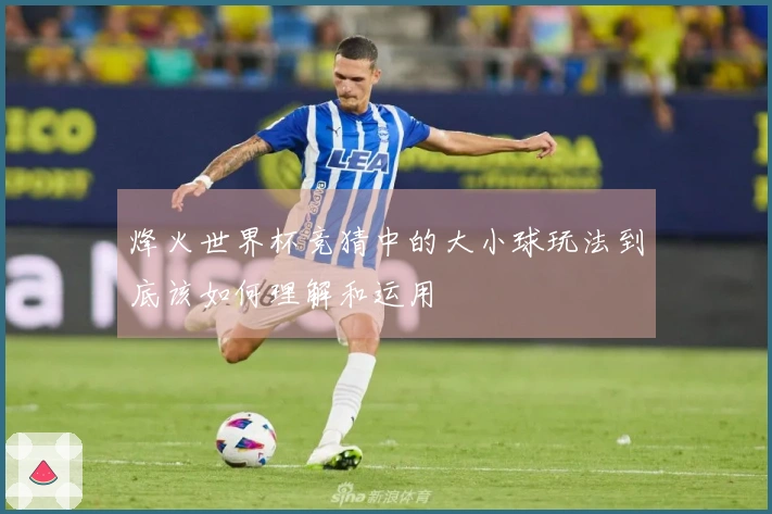 烽火世界杯竞猜中的大小球玩法到底该如何理解和运用