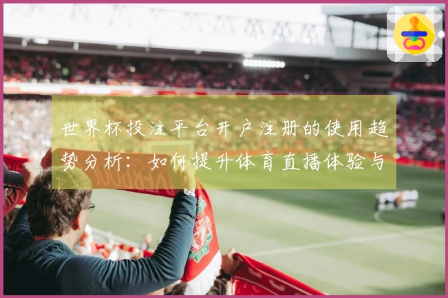 世界杯投注平台开户注册的使用趋势分析：如何提升体育直播体验与功能应用