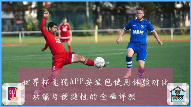 世界杯竞猜APP安装包使用体验对比：功能与便捷性的全面评测