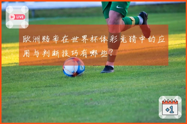欧洲赔率在世界杯体彩竞猜中的应用与判断技巧有哪些？