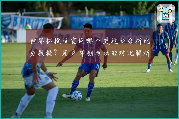 世界杯投注官网哪个更适合分析比分数据？用户评测与功能对比解析