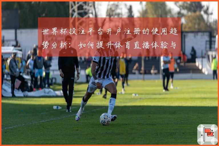世界杯投注平台开户注册的使用趋势分析：如何提升体育直播体验与功能应用