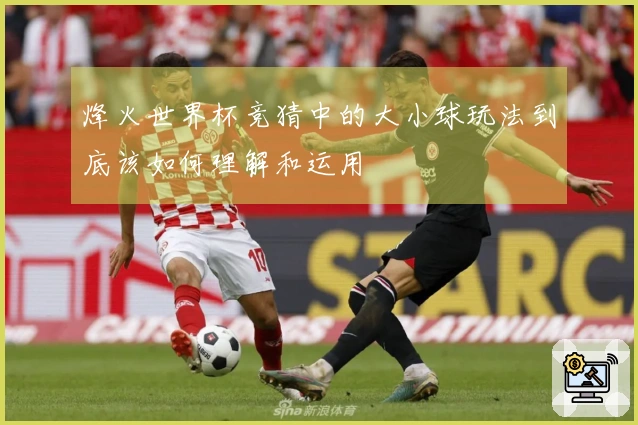 烽火世界杯竞猜中的大小球玩法到底该如何理解和运用