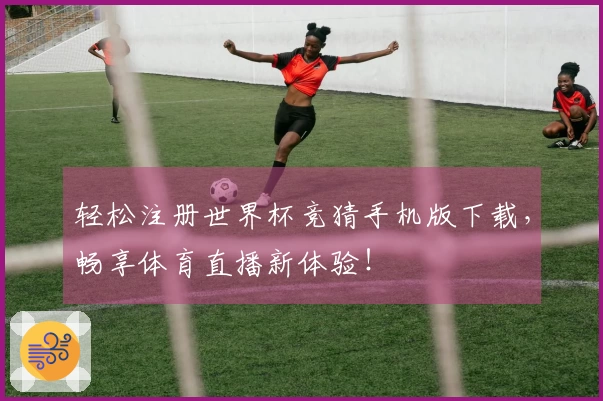 轻松注册世界杯竞猜手机版下载，畅享体育直播新体验！