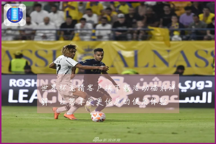 世界杯竞猜客户端下载活动福利详解，让您享受更优质的使用体验