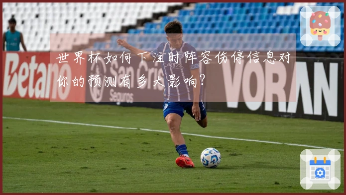 世界杯如何下注时阵容伤停信息对你的预测有多大影响？