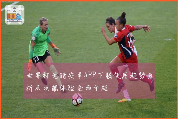 世界杯竞猜安卓APP下载使用趋势分析及功能体验全面介绍