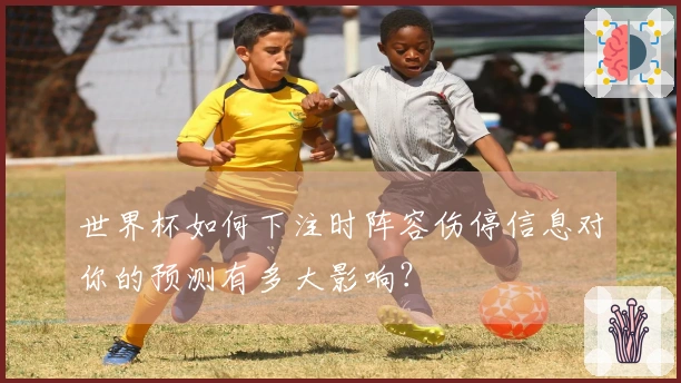 世界杯如何下注时阵容伤停信息对你的预测有多大影响？