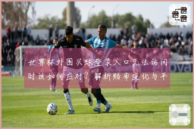 世界杯外围买球登录入口无法访问时该如何应对？解析赔率变化与平台选择注意事项
