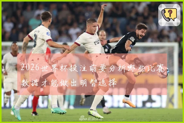 2026世界杯投注前要分析哪些比赛数据才能做出明智选择