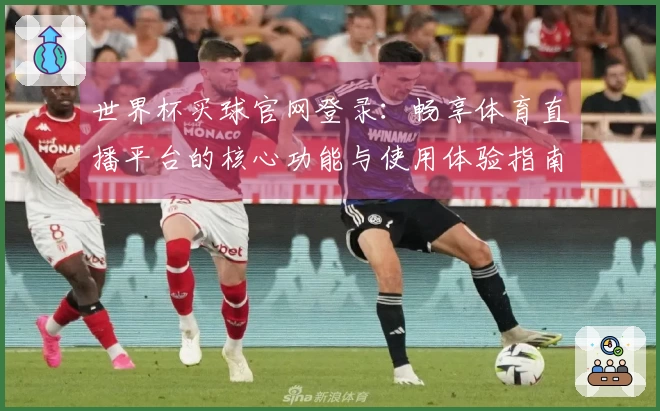 世界杯买球官网登录：畅享体育直播平台的核心功能与使用体验指南