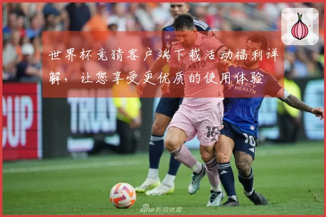 世界杯竞猜客户端下载活动福利详解，让您享受更优质的使用体验