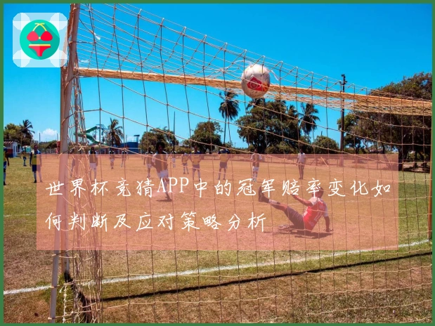 世界杯竞猜APP中的冠军赔率变化如何判断及应对策略分析