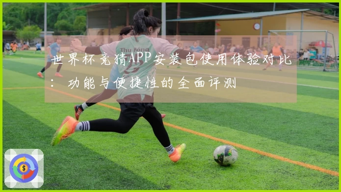 世界杯竞猜APP安装包使用体验对比：功能与便捷性的全面评测