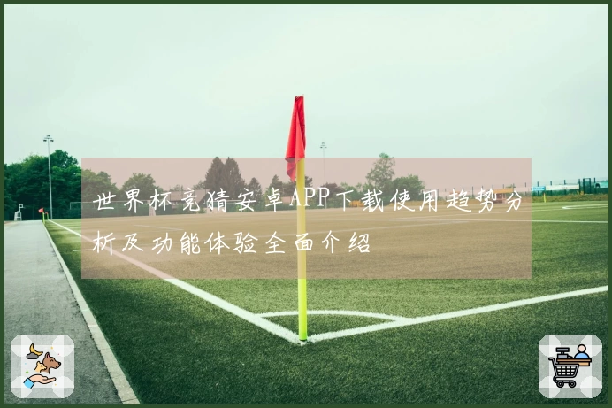 世界杯竞猜安卓APP下载使用趋势分析及功能体验全面介绍