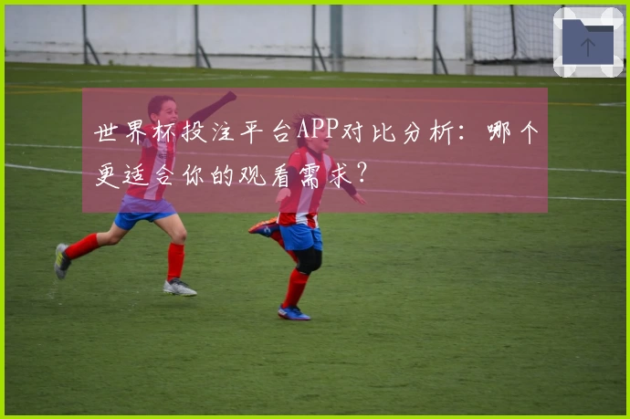 世界杯投注平台APP对比分析：哪个更适合你的观看需求？
