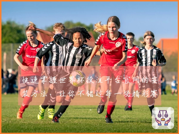 快速掌握世界杯投注平台官网的安装方法，让你不错过每一场精彩赛事