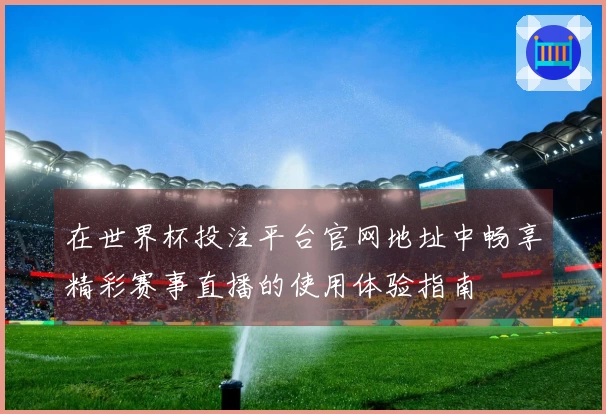 在世界杯投注平台官网地址中畅享精彩赛事直播的使用体验指南