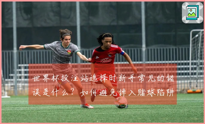 世界杯投注站选择时新手常见的错误是什么？如何避免掉入赌球陷阱？