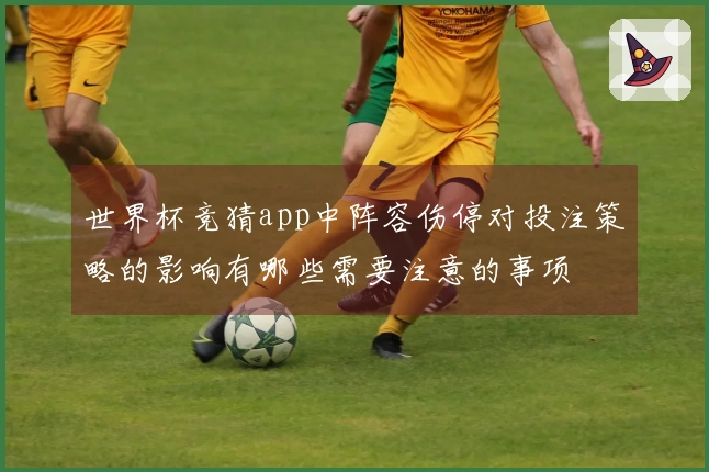 世界杯竞猜app中阵容伤停对投注策略的影响有哪些需要注意的事项