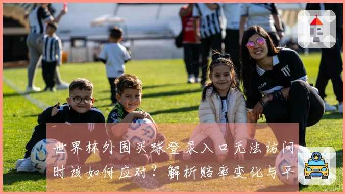世界杯外围买球登录入口无法访问时该如何应对？解析赔率变化与平台选择注意事项