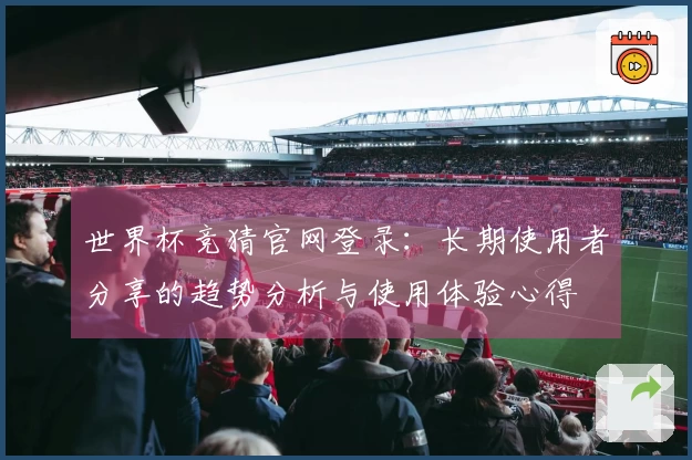 世界杯竞猜官网登录：长期使用者分享的趋势分析与使用体验心得