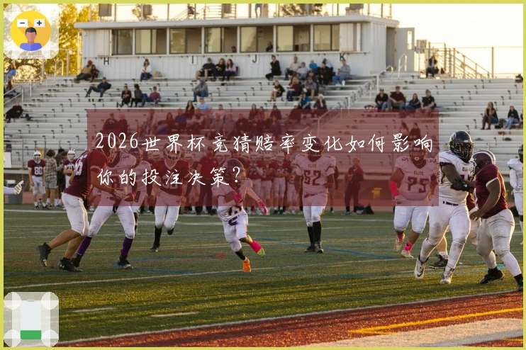 2026世界杯竞猜赔率变化如何影响你的投注决策？