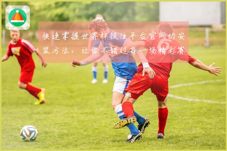 快速掌握世界杯投注平台官网的安装方法,让你不错过每一场精彩赛事