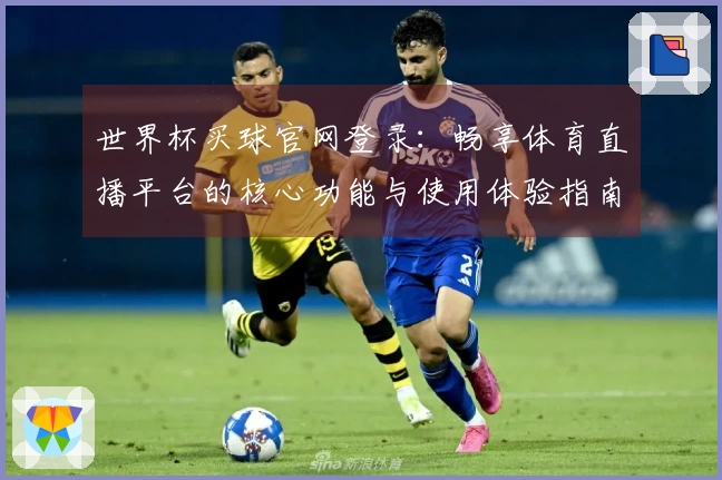世界杯买球官网登录：畅享体育直播平台的核心功能与使用体验指南