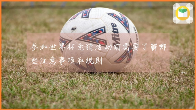 参加世界杯竞猜活动前需要了解哪些注意事项和规则